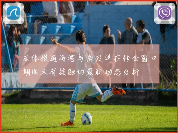 东体报道海港与周定洋在转会窗口期间未有接触的最新动态分析