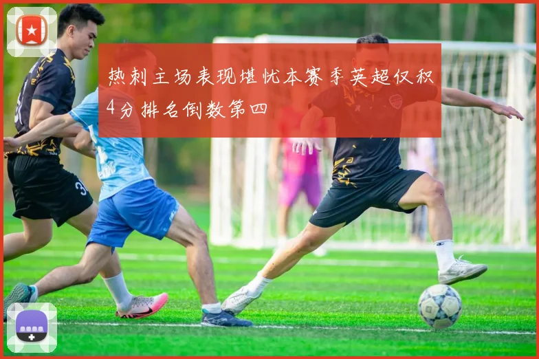 热刺主场表现堪忧本赛季英超仅积4分排名倒数第四