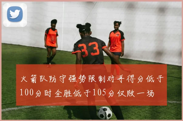 火箭队防守强势限制对手得分低于100分时全胜低于105分仅败一场