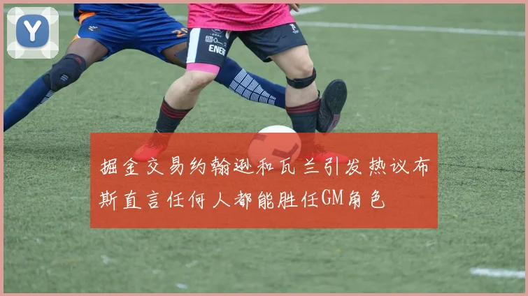 掘金交易约翰逊和瓦兰引发热议布斯直言任何人都能胜任GM角色
