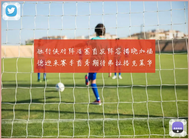 独行侠对阵活塞首发阵容揭晓加福德迎来赛季首秀期待弗拉格克莱华盛顿克里斯蒂表现