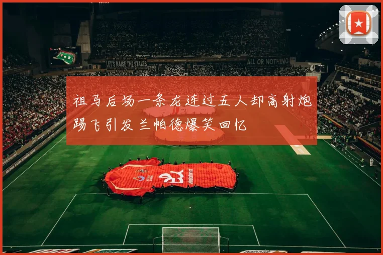 祖马后场一条龙连过五人却高射炮踢飞引发兰帕德爆笑回忆
