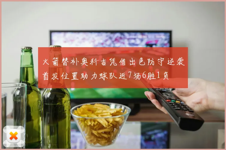 火箭替补奥科吉凭借出色防守逆袭首发位置助力球队近7场6胜1负
