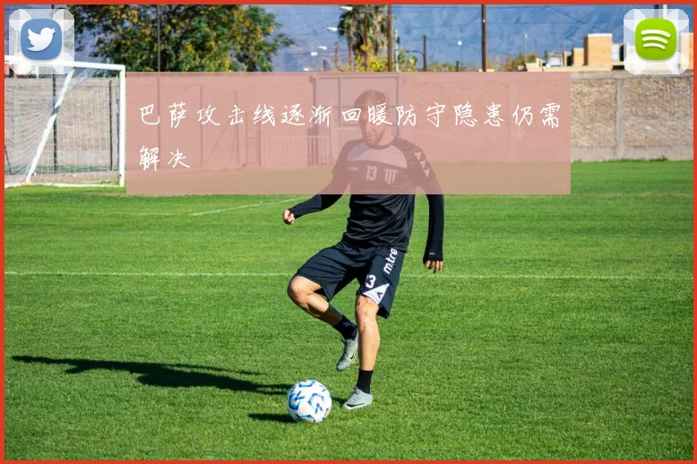 巴萨攻击线逐渐回暖防守隐患仍需解决