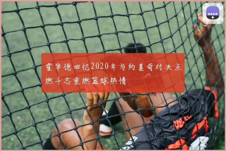 霍华德回忆2020年与约基奇对决点燃斗志重燃篮球热情