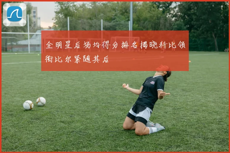 全明星后场均得分排名揭晓科比领衔比尔紧随其后