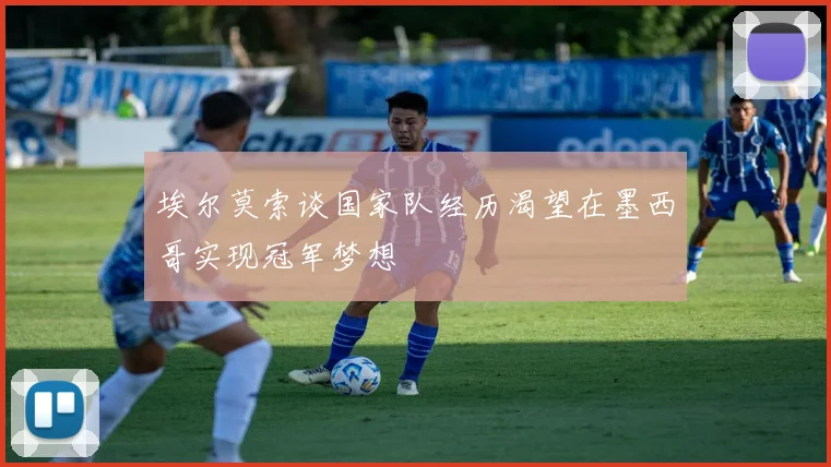 埃尔莫索谈国家队经历渴望在墨西哥实现冠军梦想