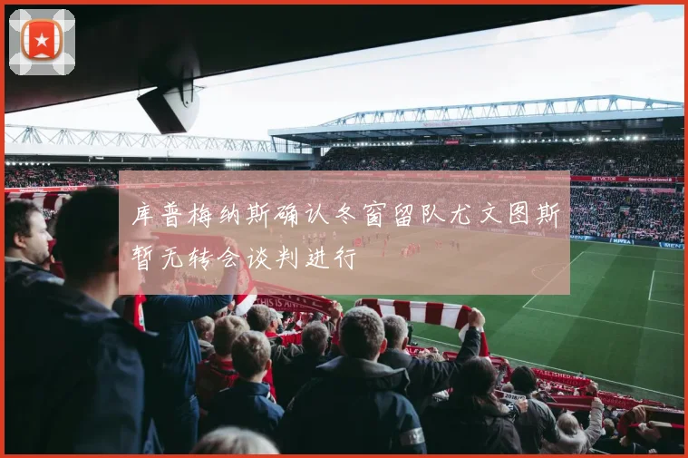 库普梅纳斯确认冬窗留队尤文图斯暂无转会谈判进行