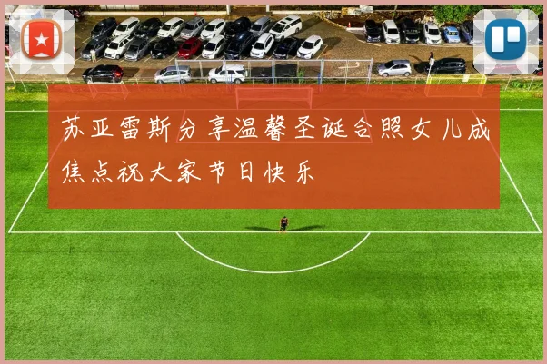 苏亚雷斯分享温馨圣诞合照女儿成焦点祝大家节日快乐