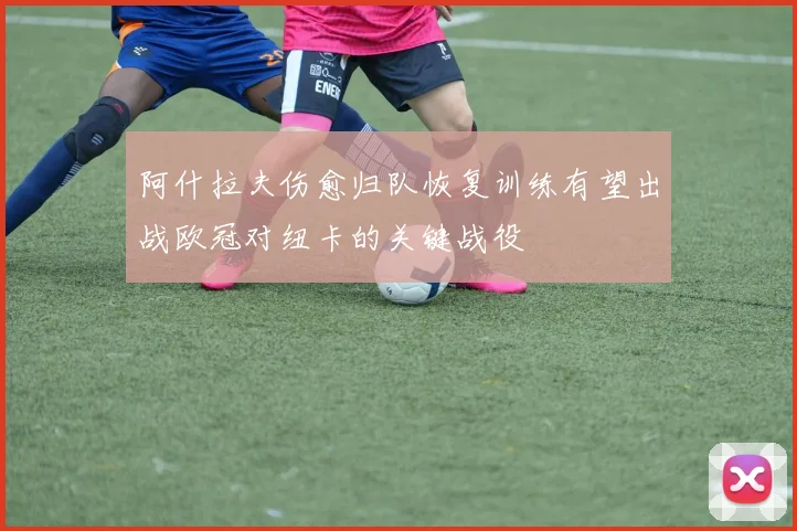 阿什拉夫伤愈归队恢复训练有望出战欧冠对纽卡的关键战役