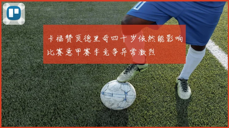 卡福赞莫德里奇四十岁依然能影响比赛意甲赛季竞争异常激烈