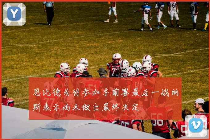 恩比德或将参加季前赛最后一战纳斯表示尚未做出最终决定