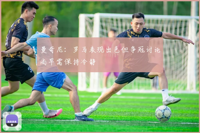 曼奇尼：罗马表现出色但争冠讨论尚早需保持冷静
