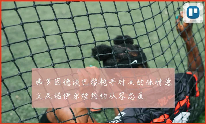 弗罗因德谈巴黎枪手对决的独特意义及诺伊尔续约的从容态度