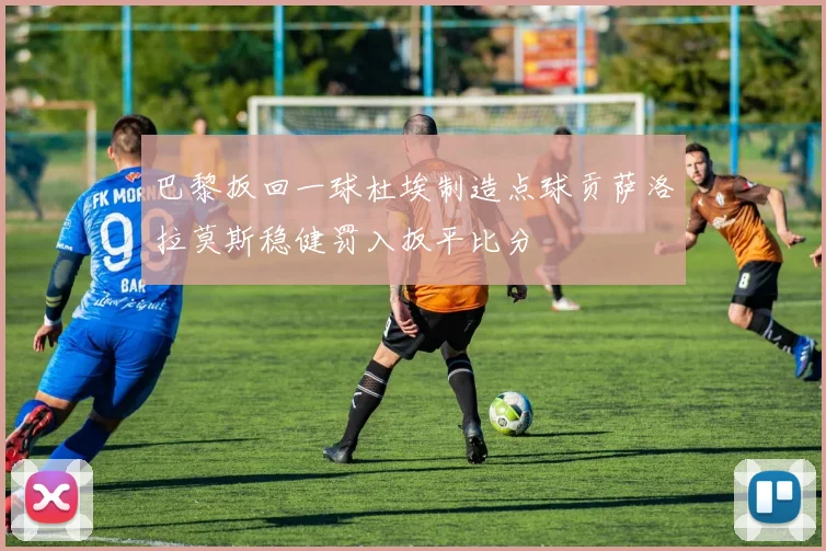 巴黎扳回一球杜埃制造点球贡萨洛拉莫斯稳健罚入扳平比分