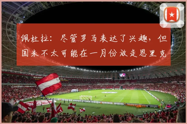 佩杜拉：尽管罗马表达了兴趣，但国米不太可能在一月份放走恩里克
