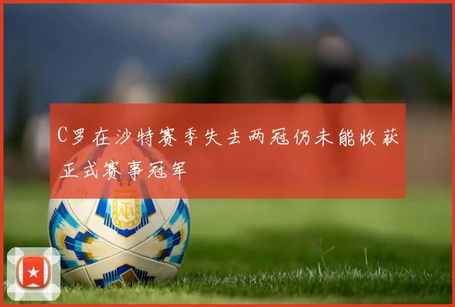 C罗在沙特赛季失去两冠仍未能收获正式赛事冠军