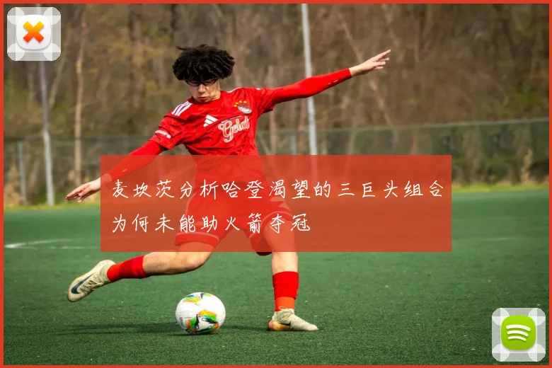 麦坎茨分析哈登渴望的三巨头组合为何未能助火箭夺冠