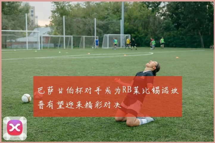 巴萨甘伯杯对手或为RB莱比锡诺坎普有望迎来精彩对决