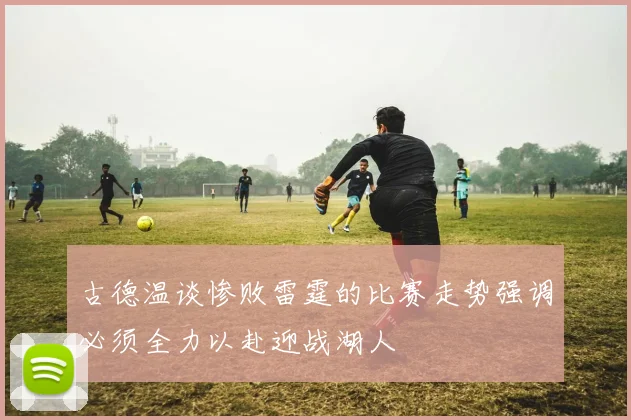 古德温谈惨败雷霆的比赛走势强调必须全力以赴迎战湖人