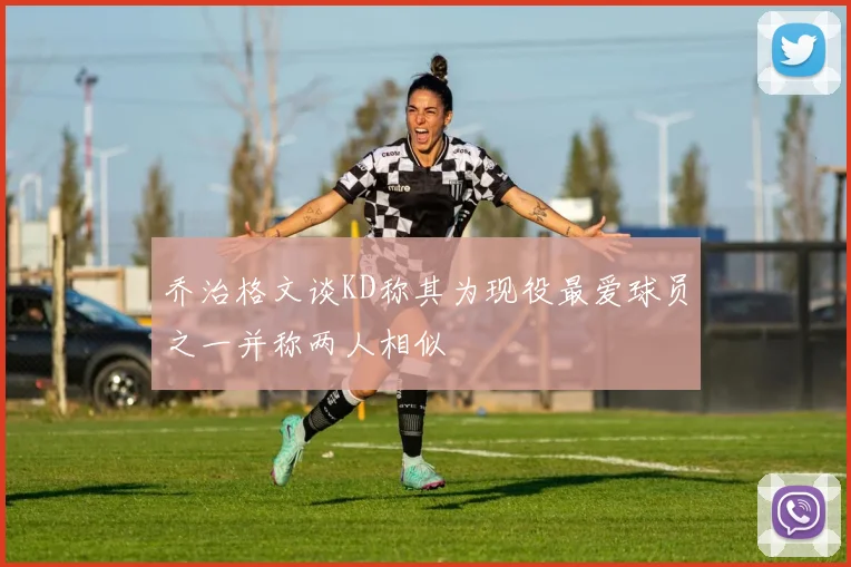乔治格文谈KD称其为现役最爱球员之一并称两人相似