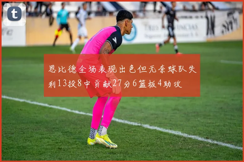 恩比德全场表现出色但无奈球队失利13投8中贡献27分6篮板4助攻
