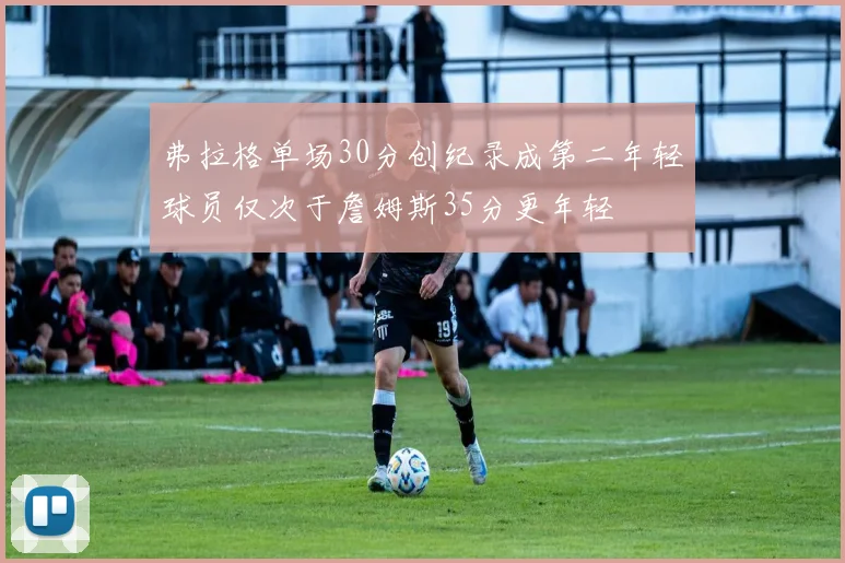 弗拉格单场30分创纪录成第二年轻球员仅次于詹姆斯35分更年轻