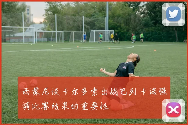 西蒙尼谈卡尔多索出战巴列卡诺强调比赛结果的重要性