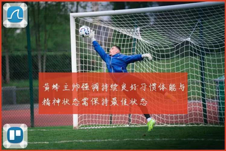 黄蜂主帅强调持续良好习惯体能与精神状态需保持最佳状态
