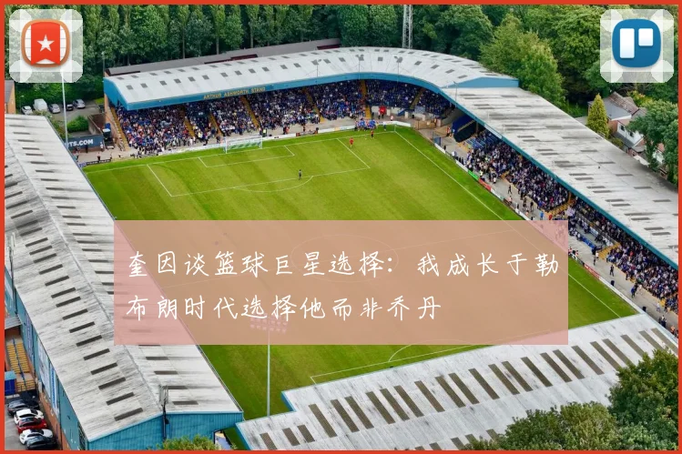 奎因谈篮球巨星选择：我成长于勒布朗时代选择他而非乔丹