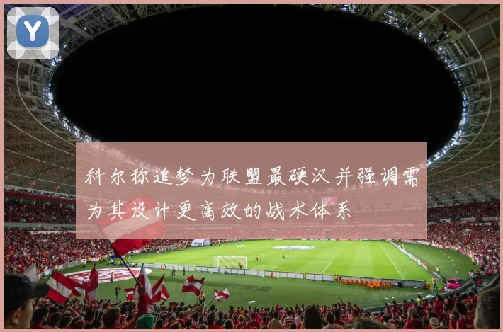 科尔称追梦为联盟最硬汉并强调需为其设计更高效的战术体系