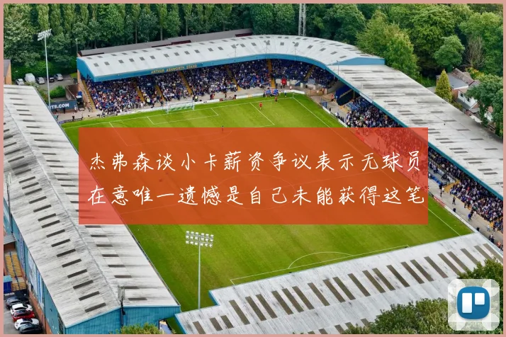 杰弗森谈小卡薪资争议表示无球员在意唯一遗憾是自己未能获得这笔钱
