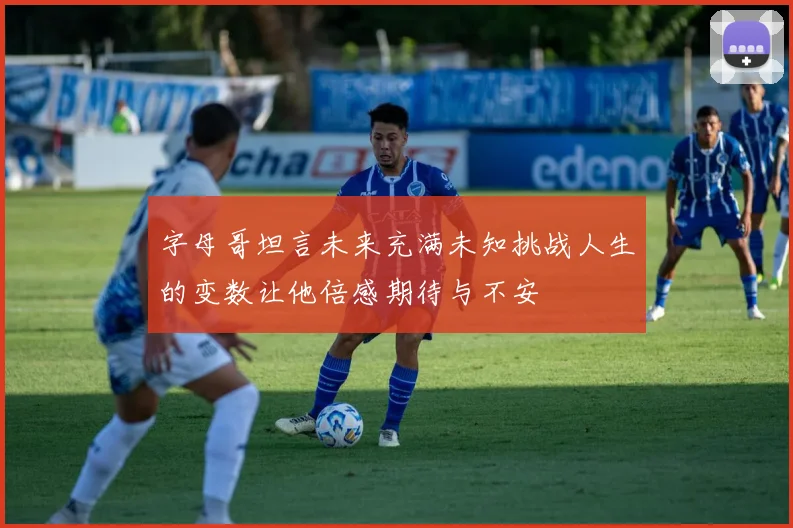 字母哥坦言未来充满未知挑战人生的变数让他倍感期待与不安
