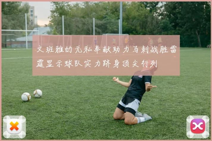 文班雅的无私奉献助力马刺战胜雷霆显示球队实力跻身顶尖行列
