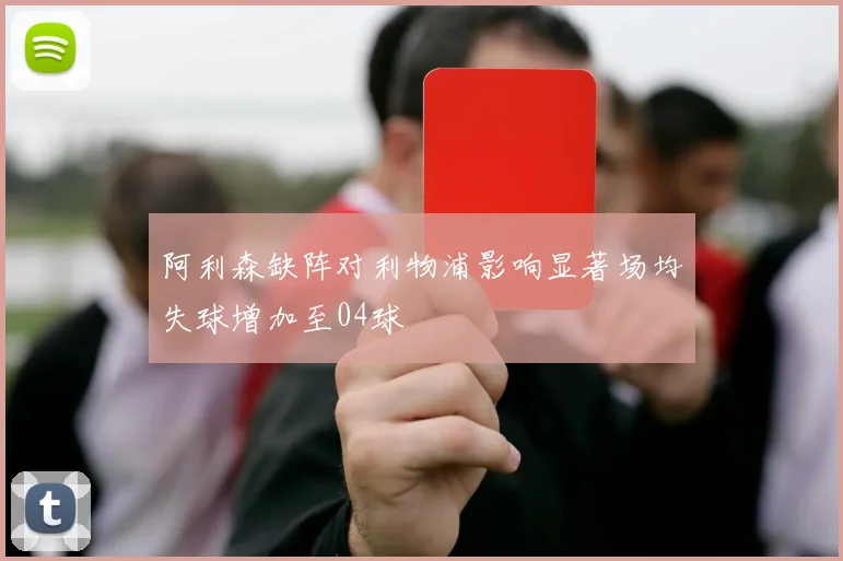 阿利森缺阵对利物浦影响显著场均失球增加至04球
