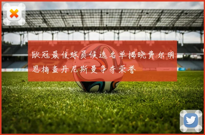 欧冠最佳球员候选名单揭晓费尔明恩梅查丹尼斯曼争夺荣誉