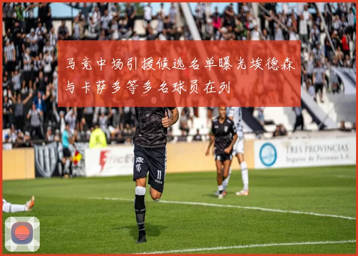 马竞中场引援候选名单曝光埃德森与卡萨多等多名球员在列