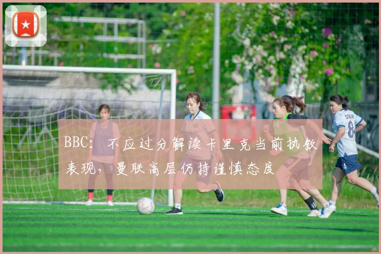 BBC：不应过分解读卡里克当前执教表现，曼联高层仍持谨慎态度