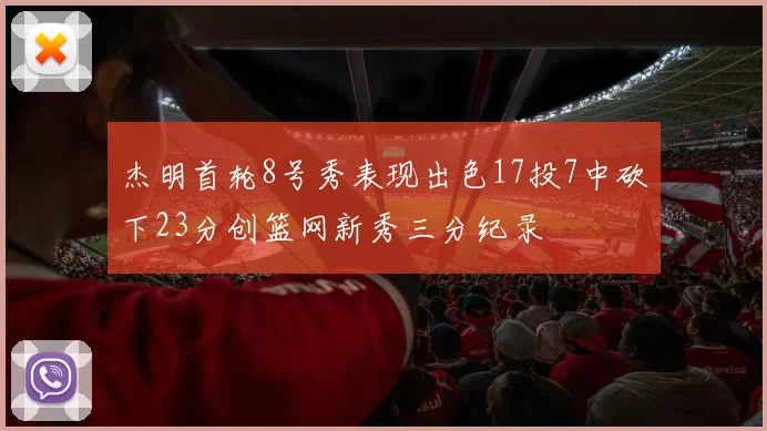 杰明首轮8号秀表现出色17投7中砍下23分创篮网新秀三分纪录