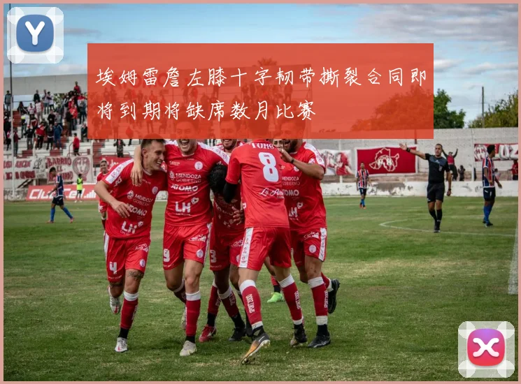 埃姆雷詹左膝十字韧带撕裂合同即将到期将缺席数月比赛