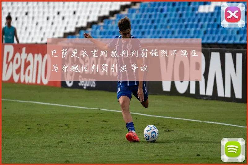 巴萨更衣室对裁判判罚强烈不满亚马尔越位判罚引发争议