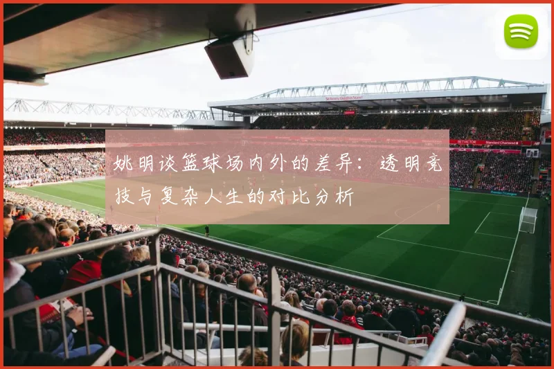 姚明谈篮球场内外的差异：透明竞技与复杂人生的对比分析