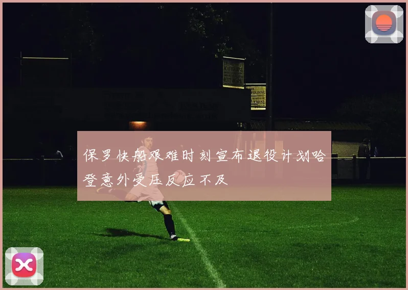 保罗快船艰难时刻宣布退役计划哈登意外受压反应不及