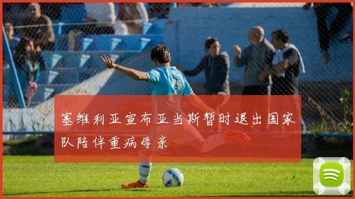 塞维利亚宣布亚当斯暂时退出国家队陪伴重病母亲