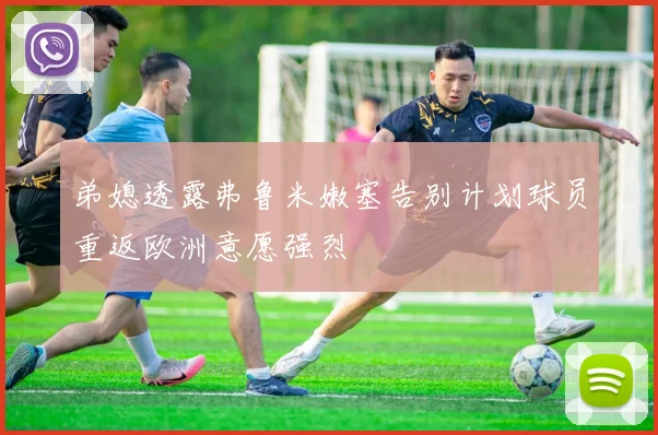 弟媳透露弗鲁米嫩塞告别计划球员重返欧洲意愿强烈