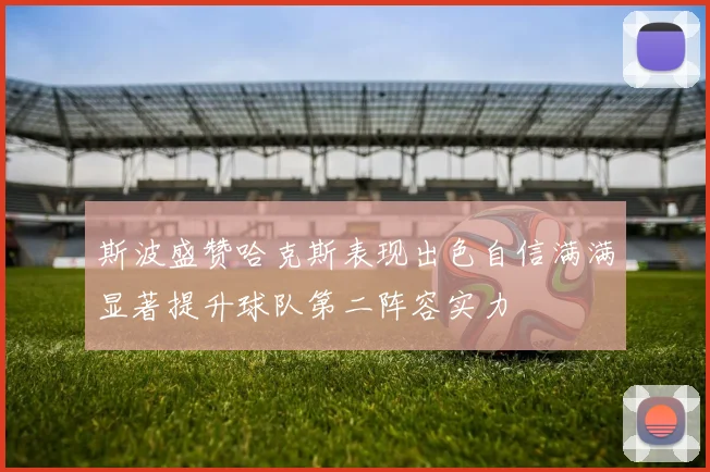 斯波盛赞哈克斯表现出色自信满满显著提升球队第二阵容实力