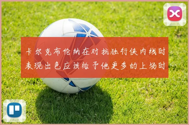 卡尔克布伦纳在对抗独行侠内线时表现出色应该给予他更多的上场时间