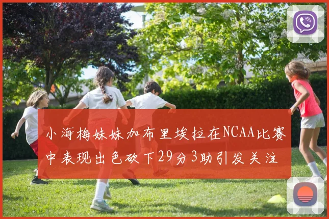 小海梅妹妹加布里埃拉在NCAA比赛中表现出色砍下29分3助引发关注