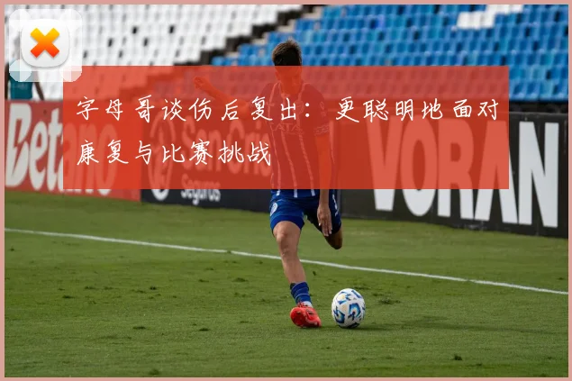 字母哥谈伤后复出：更聪明地面对康复与比赛挑战