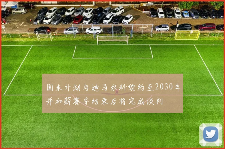 国米计划与迪马尔科续约至2030年并加薪赛季结束后将完成谈判